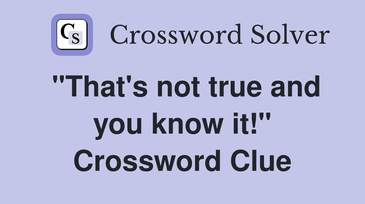 "That's not true and you know it!" Crossword Clue