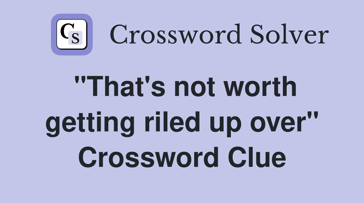 "That's not worth getting riled up over" Crossword Clue