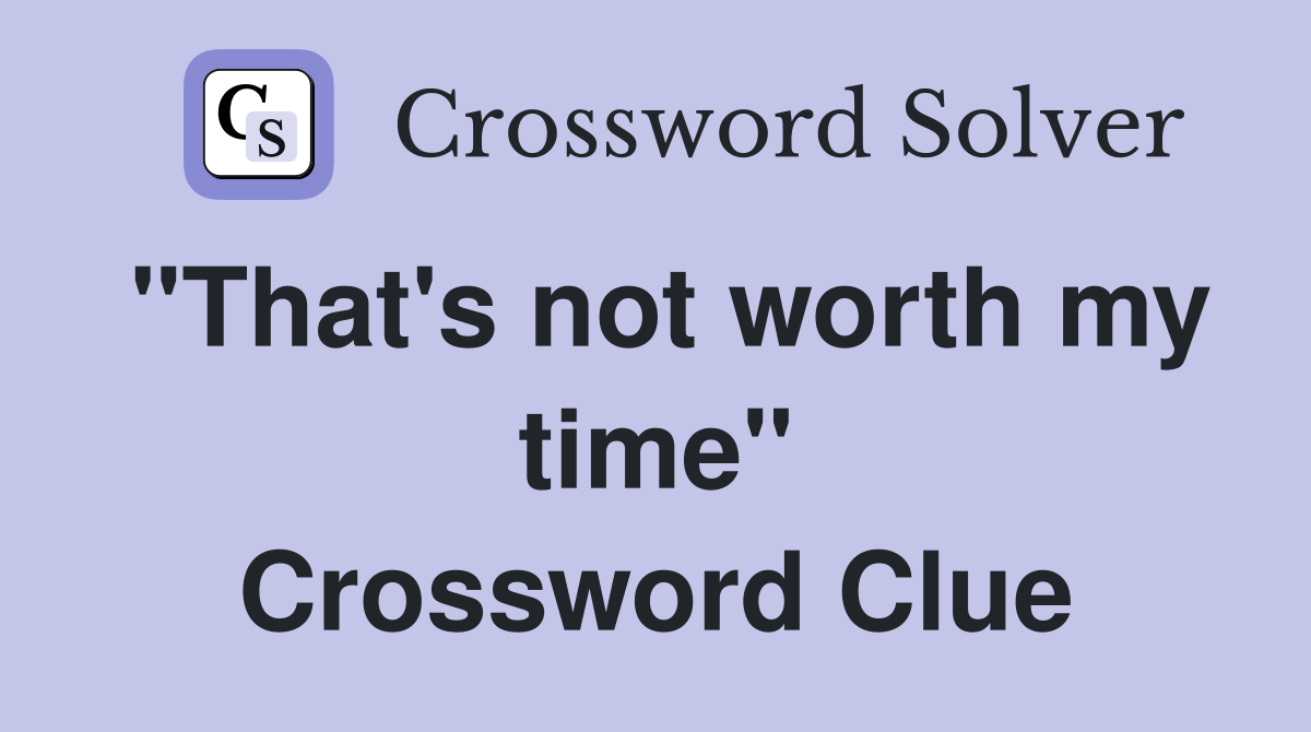 "That's not worth my time" Crossword Clue