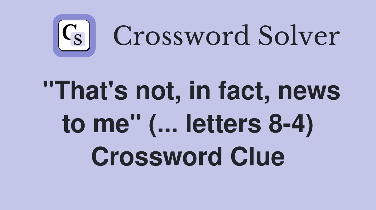 "That's not, in fact, news to me" (... letters 8-4) Crossword Clue