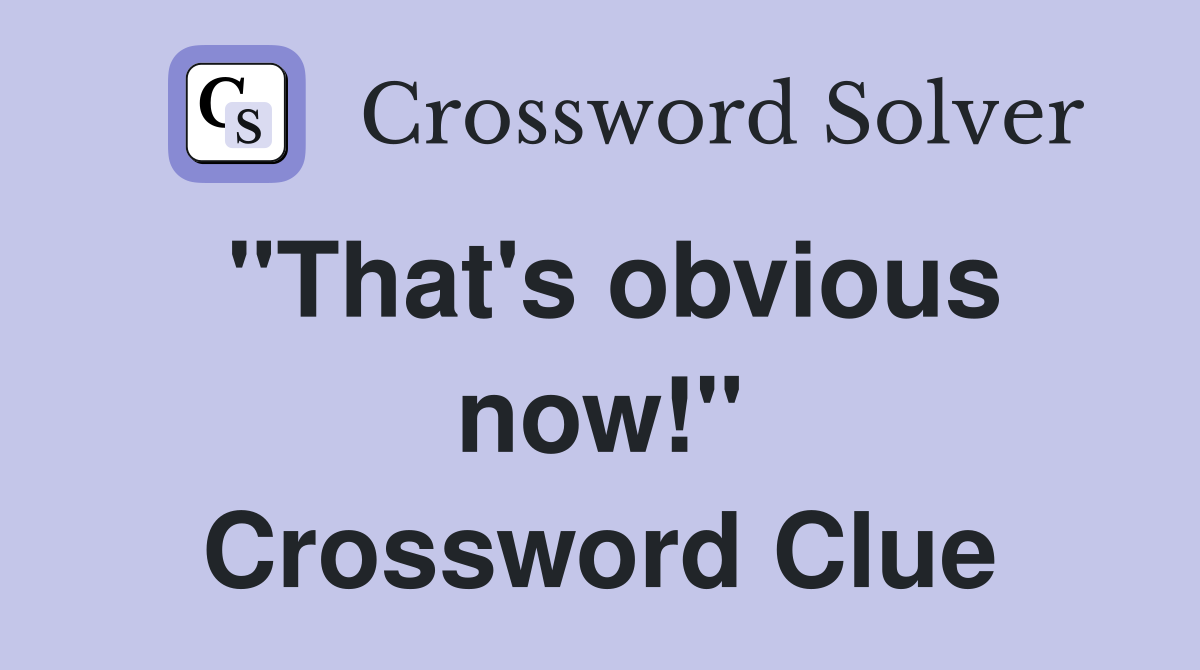 "That's obvious now!" Crossword Clue