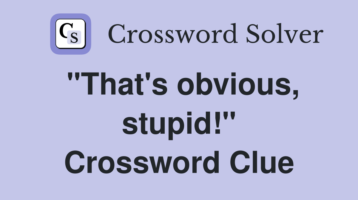 "That's obvious, stupid!" Crossword Clue