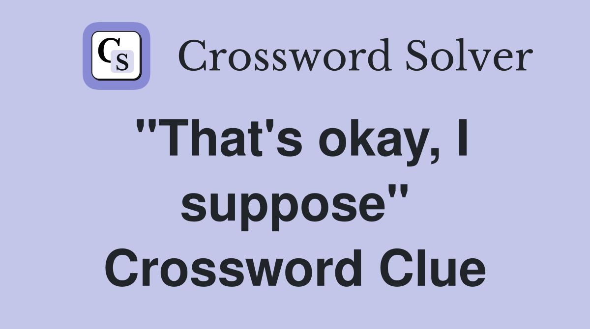 "That's okay, I suppose" Crossword Clue