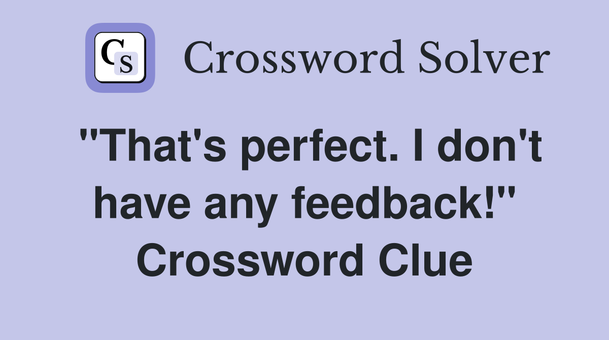 "That's perfect. I don't have any feedback!" Crossword Clue