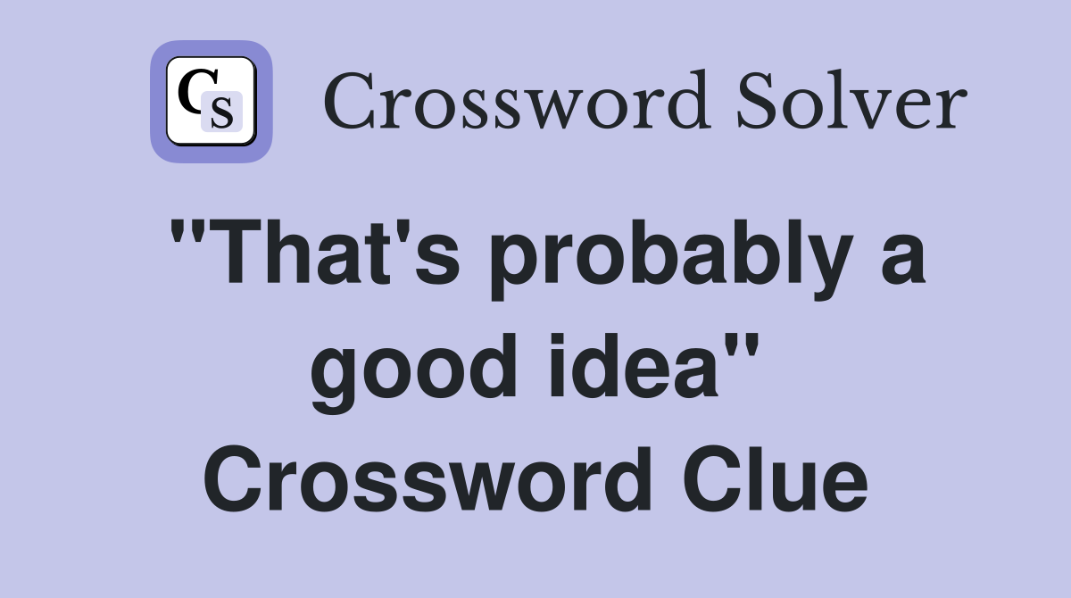 "That's probably a good idea" Crossword Clue