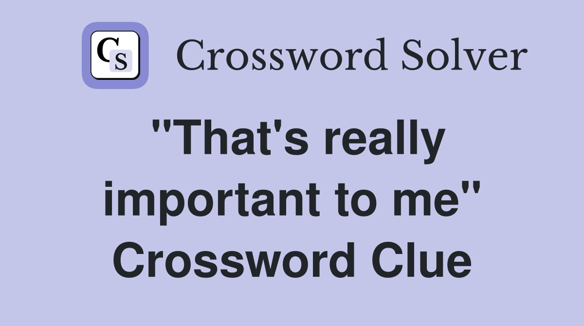 "That's really important to me" Crossword Clue
