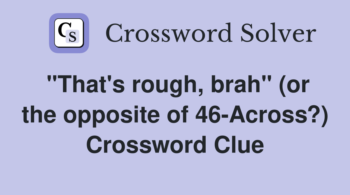 "That's rough, brah" (or the opposite of 46-Across?) Crossword Clue