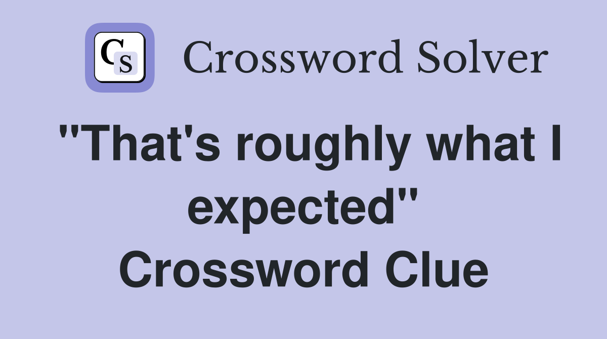 "That's roughly what I expected" Crossword Clue