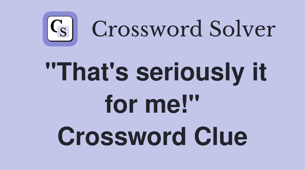 "That's seriously it for me!" Crossword Clue