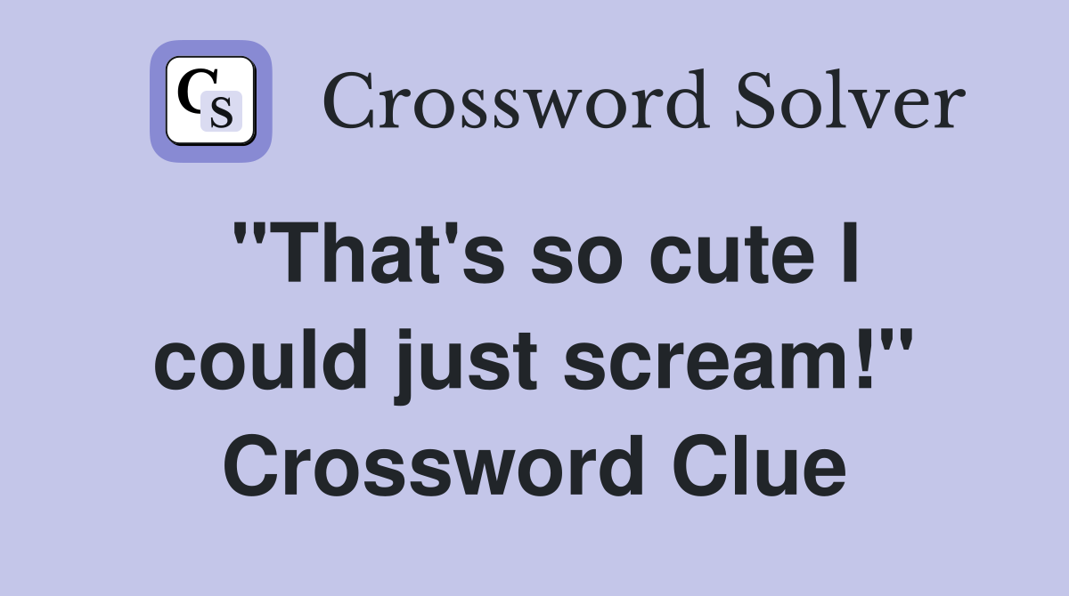 "That's so cute I could just scream!" Crossword Clue