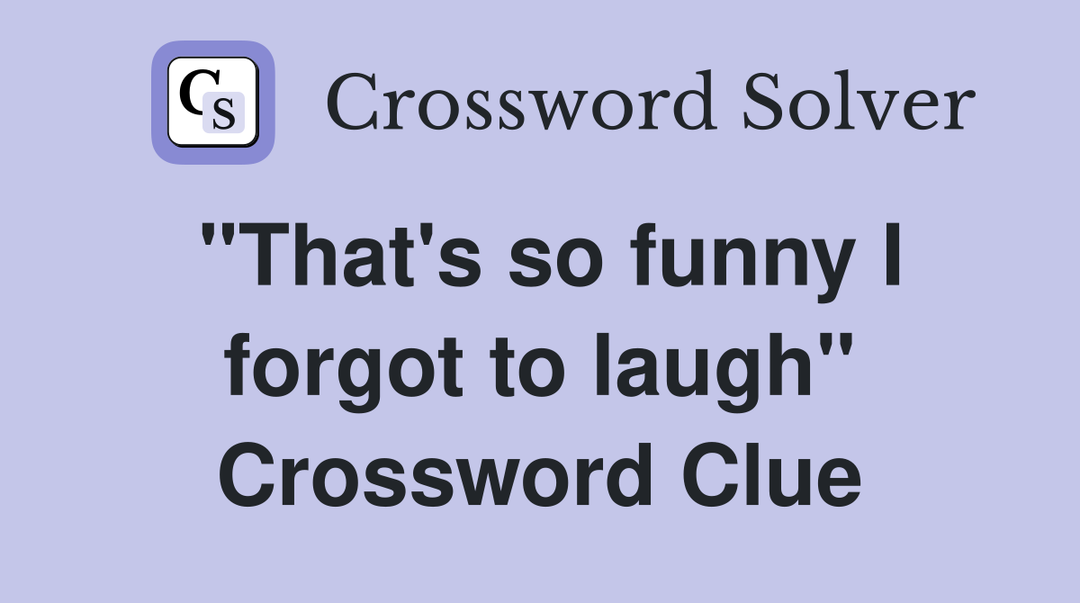 "That's so funny I forgot to laugh" Crossword Clue