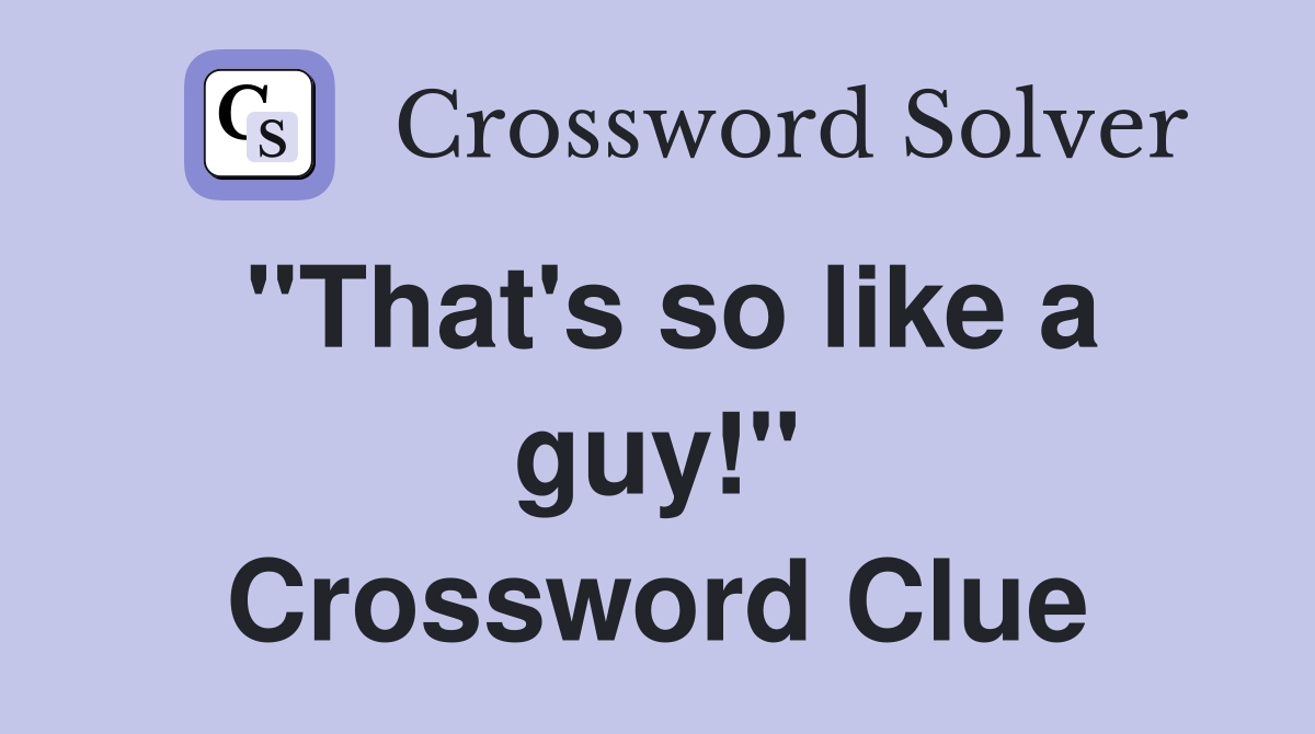 "That's so like a guy!" Crossword Clue