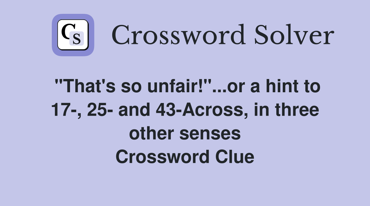 "That's so unfair!"...or a hint to 17-, 25- and 43-Across, in three other senses Crossword Clue
