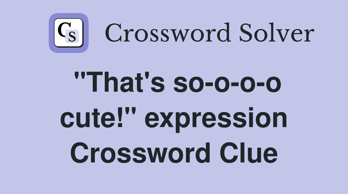 "That's so-o-o-o cute!" expression Crossword Clue