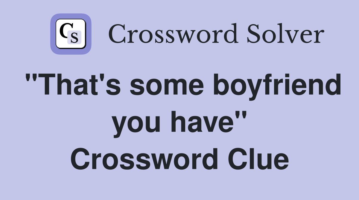 "That's some boyfriend you have" Crossword Clue