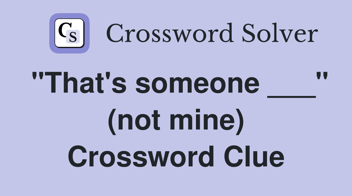 "That's someone ___" (not mine) Crossword Clue