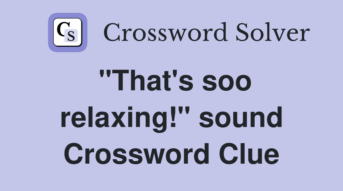 "That's soo relaxing!" sound Crossword Clue