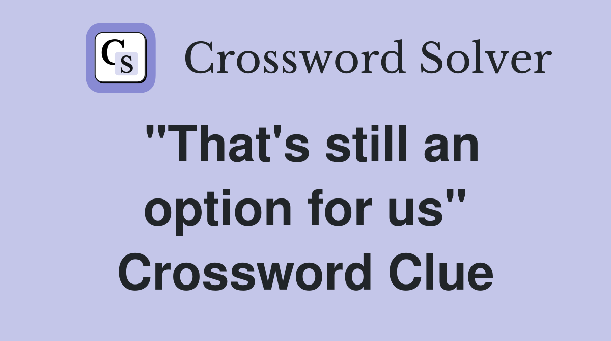 "That's still an option for us" Crossword Clue