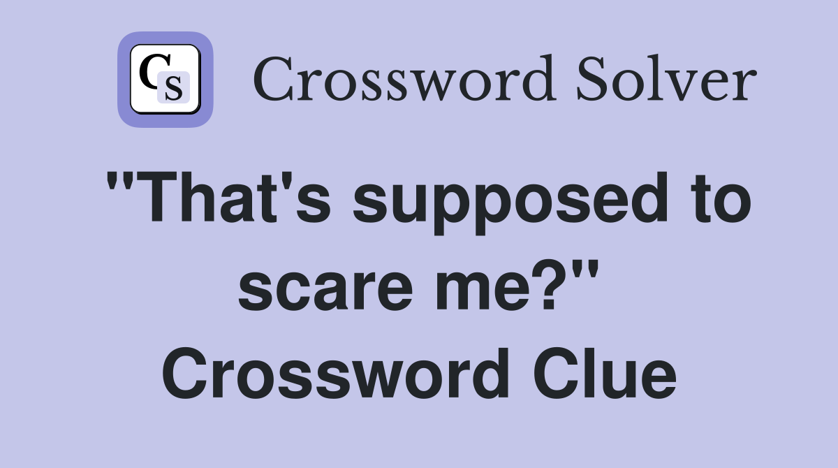 "That's supposed to scare me?" Crossword Clue