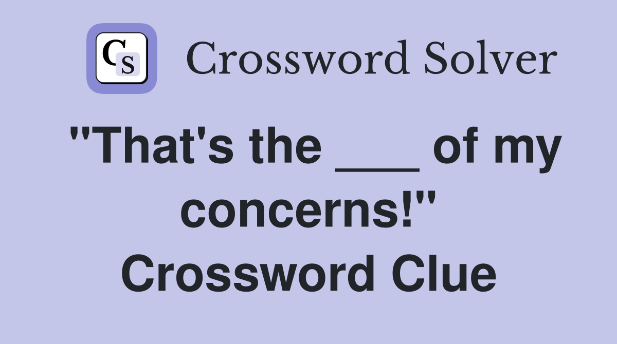 "That's the ___ of my concerns!" Crossword Clue