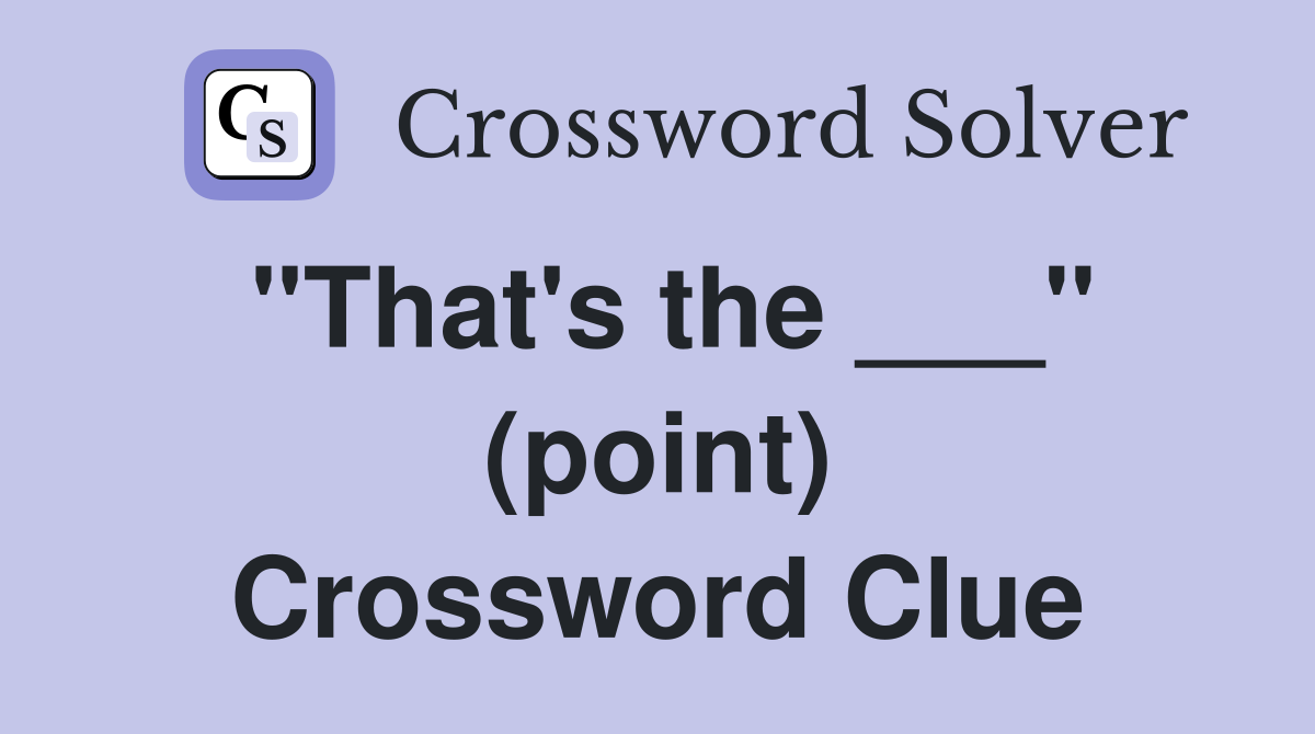 "That's the ___" (point) Crossword Clue