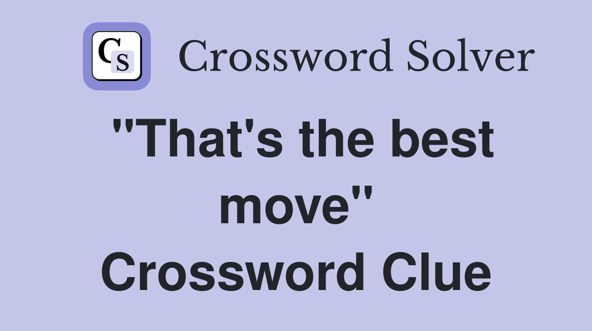 "That's the best move" Crossword Clue