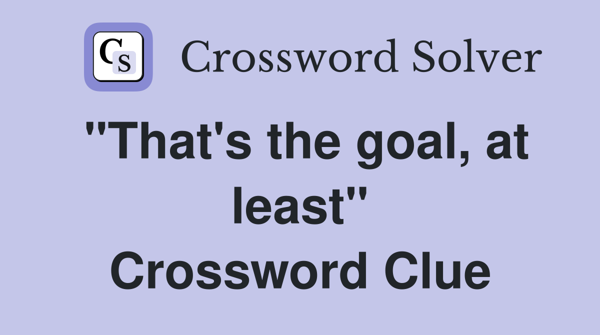 "That's the goal, at least" Crossword Clue