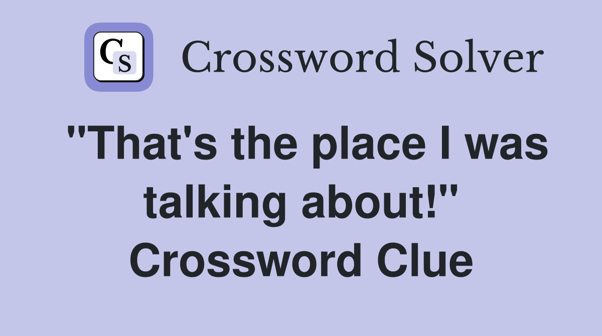 "That's the place I was talking about!" Crossword Clue