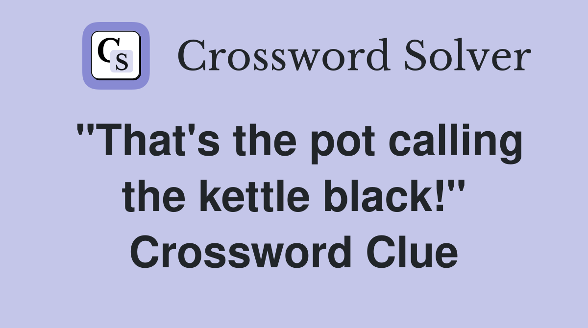"That's the pot calling the kettle black!" Crossword Clue