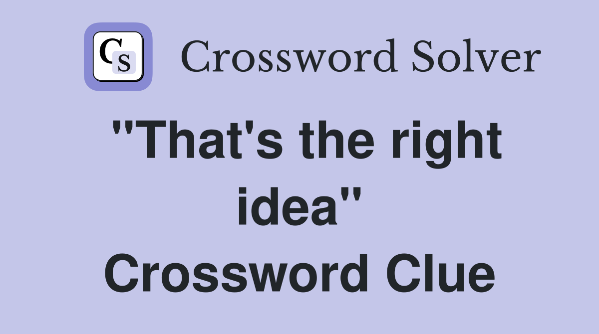 "That's the right idea" Crossword Clue