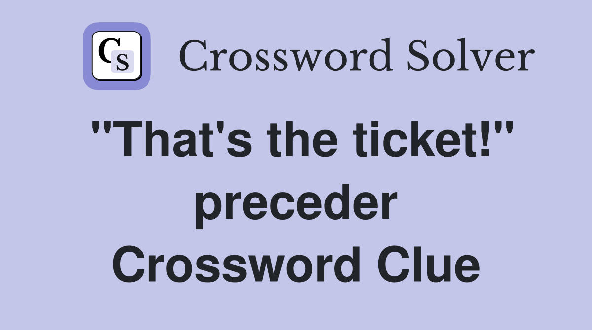"That's the ticket!" preceder Crossword Clue