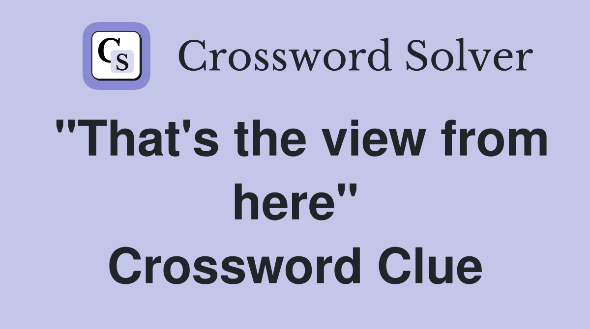 "That's the view from here" Crossword Clue