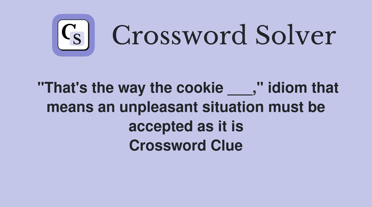 "That's the way the cookie ___," idiom that means an unpleasant situation must be accepted as it is Crossword Clue
