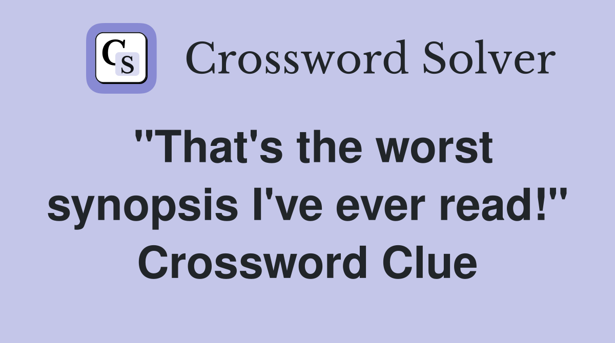 "That's the worst synopsis I've ever read!" Crossword Clue