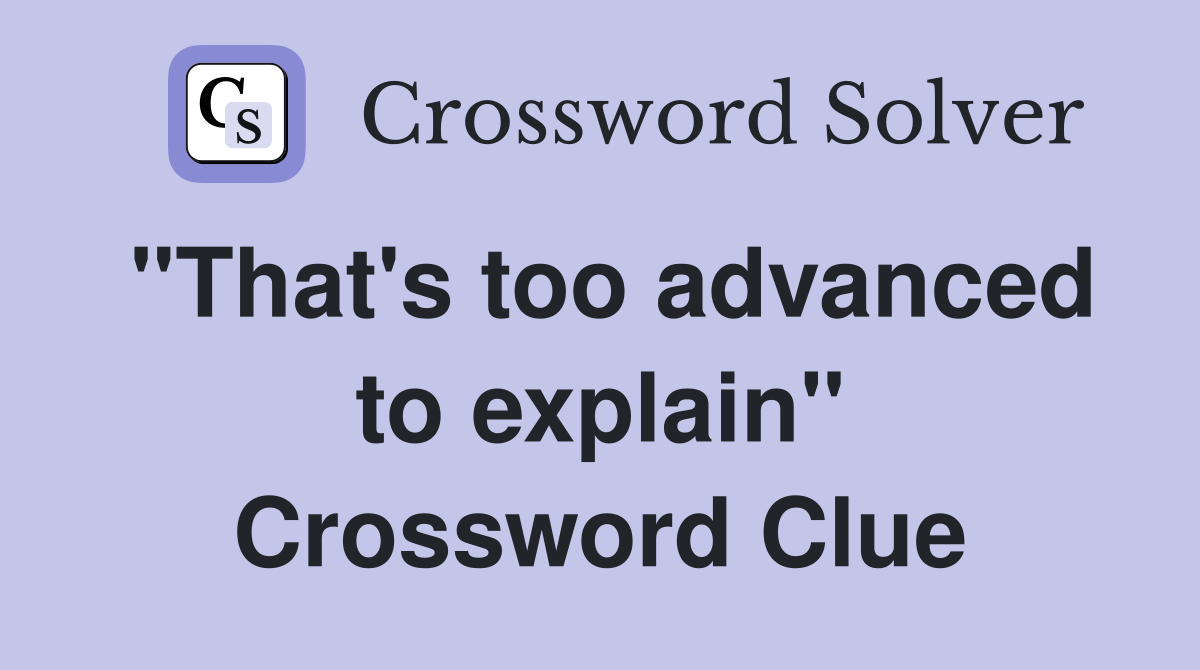 "That's too advanced to explain" Crossword Clue