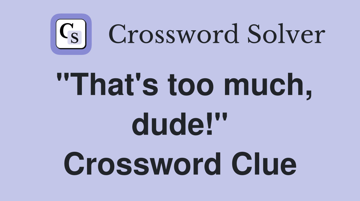 "That's too much, dude!" Crossword Clue