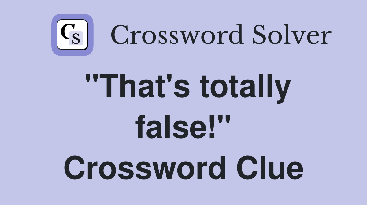"That's totally false!" Crossword Clue
