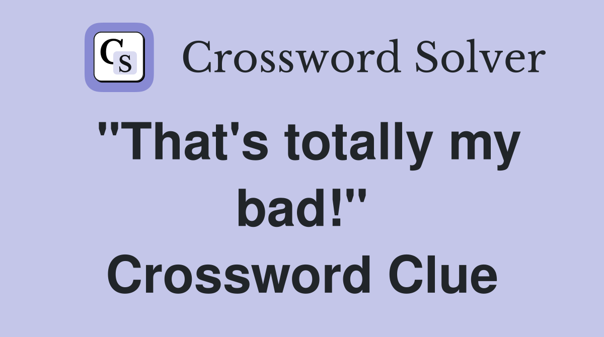 "That's totally my bad!" Crossword Clue