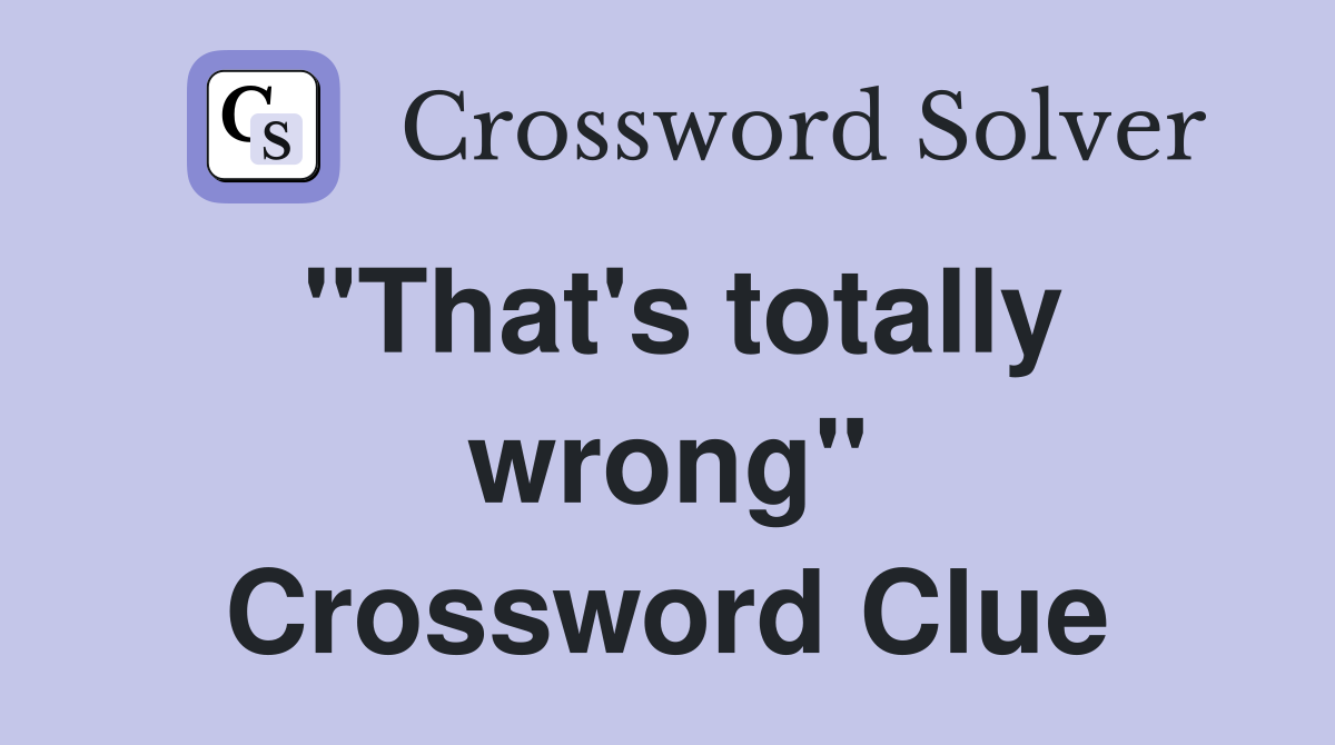 "That's totally wrong" Crossword Clue