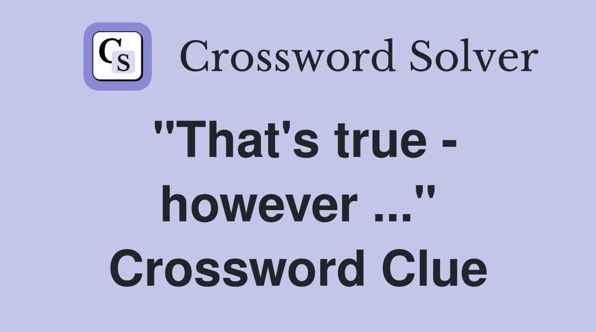 "That's true - however ..." Crossword Clue
