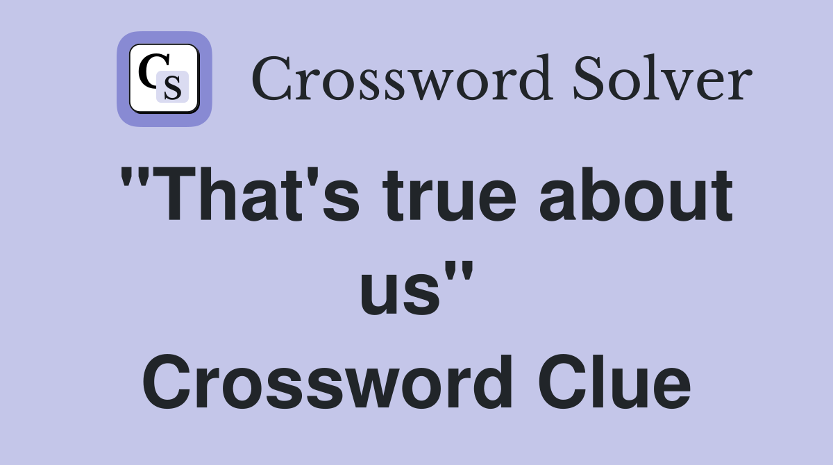 "That's true about us" Crossword Clue