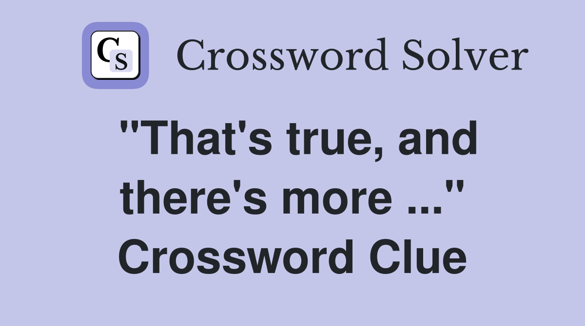 "That's true, and there's more ..." Crossword Clue