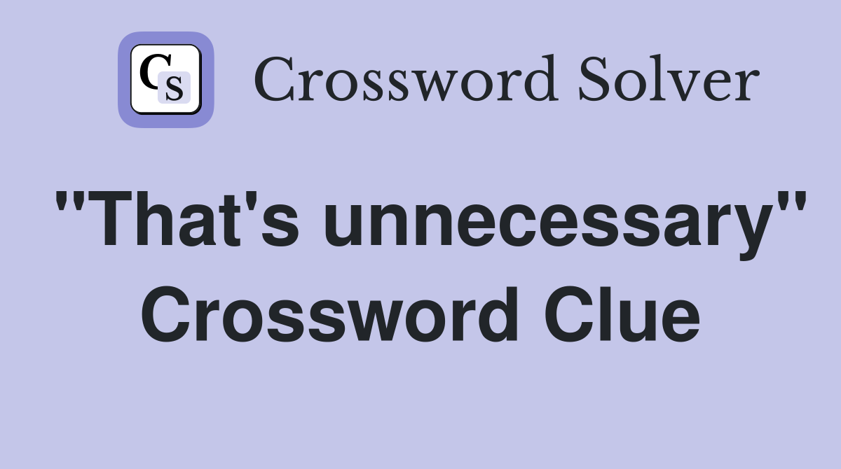 "That's unnecessary" Crossword Clue