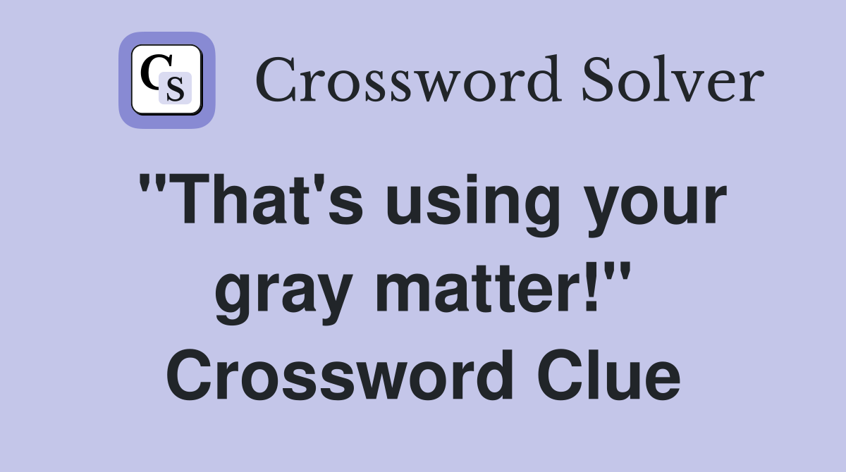 "That's using your gray matter!" Crossword Clue