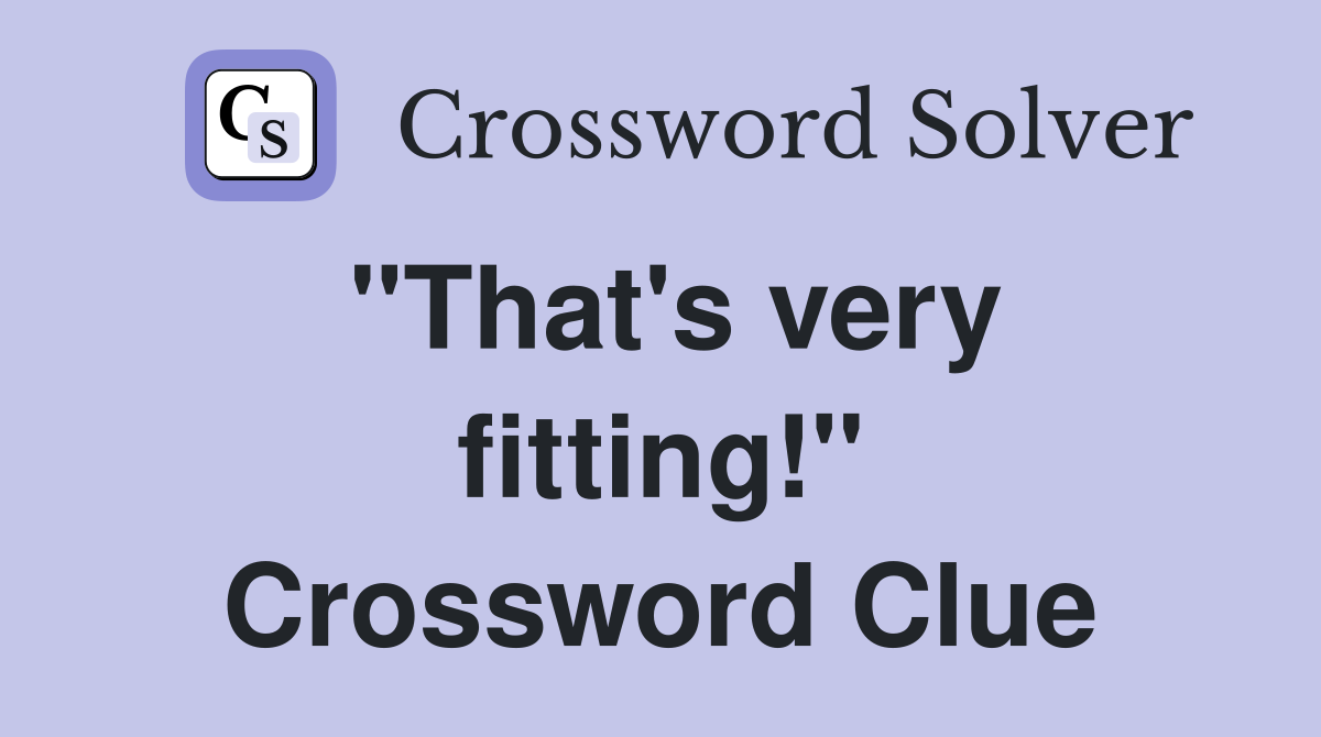 "That's very fitting!" Crossword Clue