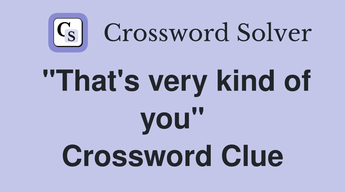 "That's very kind of you" Crossword Clue