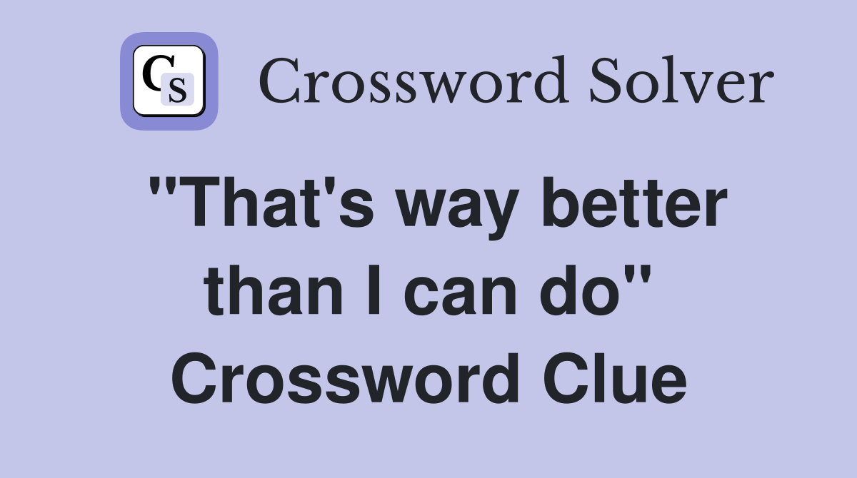 "That's way better than I can do" Crossword Clue