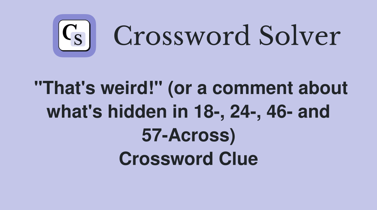 "That's weird!" (or a comment about what's hidden in 18-, 24-, 46- and 57-Across) Crossword Clue