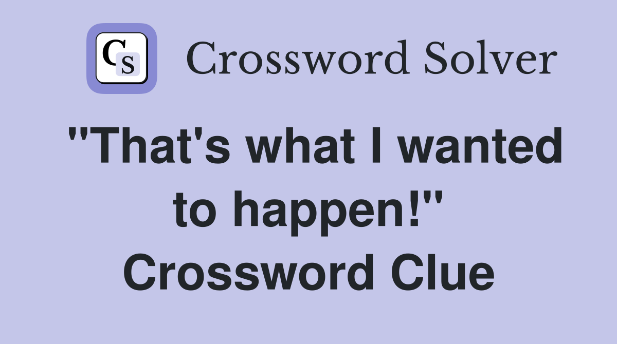 "That's what I wanted to happen!" Crossword Clue