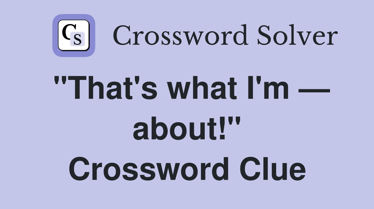 "That's what I'm — about!" Crossword Clue